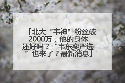 北大“韦神”粉丝破2000万，他的身体还好吗？“韦东奕严选”也来了？最新消息