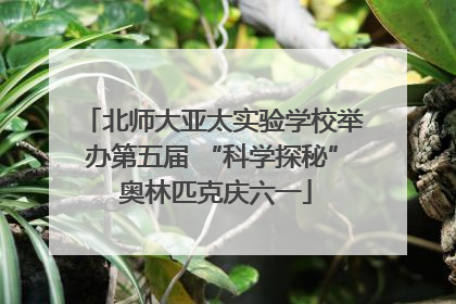 北师大亚太实验学校举办第五届 “科学探秘” 奥林匹克庆六一