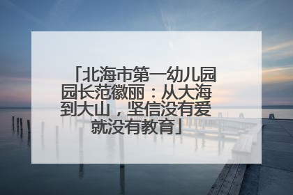 北海市第一幼儿园园长范徽丽：从大海到大山，坚信没有爱就没有教育