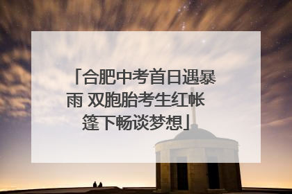 合肥中考首日遇暴雨 双胞胎考生红帐篷下畅谈梦想