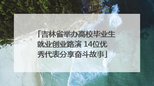 吉林省举办高校毕业生就业创业路演 14位优秀代表分享奋斗故事