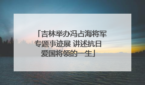 吉林举办冯占海将军专题事迹展 讲述抗日爱国将领的一生