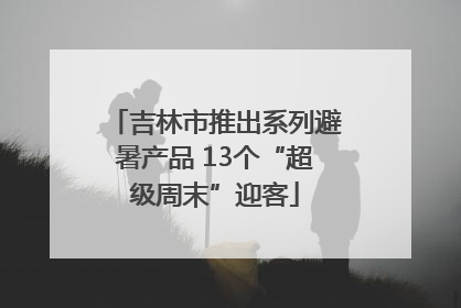 吉林市推出系列避暑产品 13个“超级周末”迎客