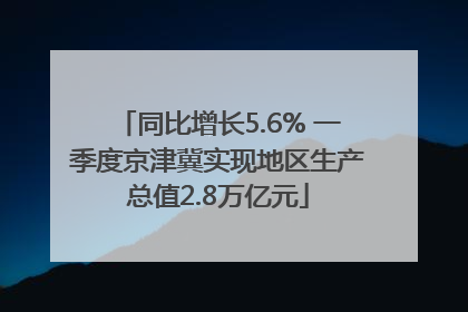 同比增长5.6% 一季度京津冀实现地区生产总值2.8万亿元