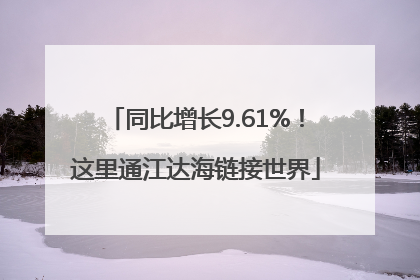 同比增长9.61%！这里通江达海链接世界