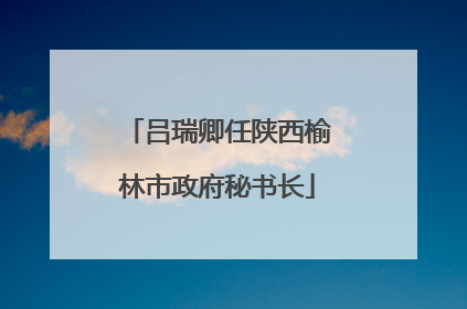 吕瑞卿任陕西榆林市政府秘书长