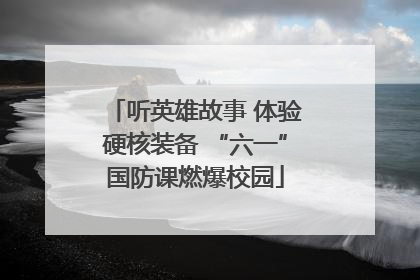 听英雄故事 体验硬核装备 “六一”国防课燃爆校园