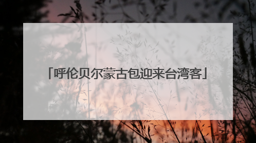 呼伦贝尔蒙古包迎来台湾客