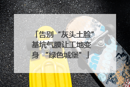 告别“灰头土脸” 基坑气膜让工地变身 “绿色城堡”