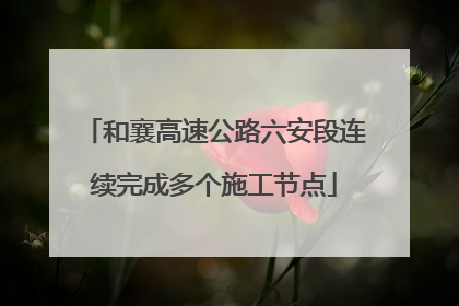 和襄高速公路六安段连续完成多个施工节点
