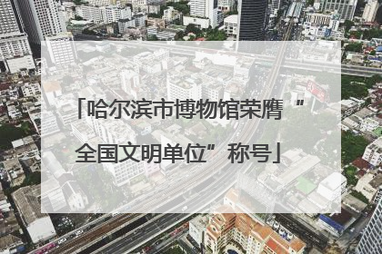 哈尔滨市博物馆荣膺“全国文明单位”称号