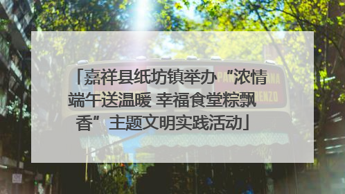 嘉祥县纸坊镇举办“浓情端午送温暖 幸福食堂粽飘香”主题文明实践活动