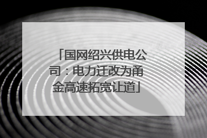 国网绍兴供电公司：电力迁改为甬金高速拓宽让道