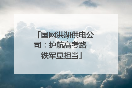 国网洪湖供电公司：护航高考路 铁军显担当