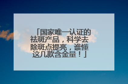 国家唯一认证的祛斑产品，科学去除斑点提亮，谁懂这几款含金量！