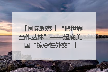 国际观察丨“把世界当作丛林”——起底美国“掠夺性外交”
