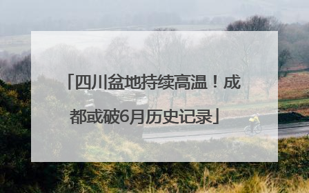 四川盆地持续高温！成都或破6月历史记录