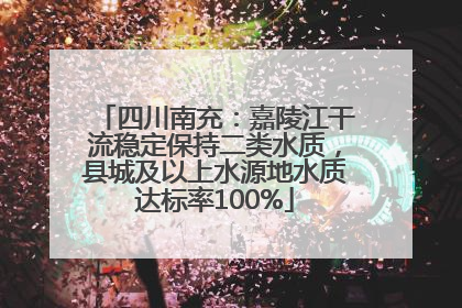 四川南充：嘉陵江干流稳定保持二类水质，县城及以上水源地水质达标率100%