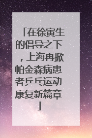 在徐寅生的倡导之下，上海再掀帕金森病患者乒乓运动康复新篇章