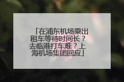 在浦东机场乘出租车等待时间长？去临港打车难？上海机场集团回应