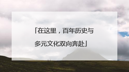 在这里，百年历史与多元文化双向奔赴