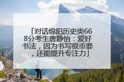 对话绵阳历史类668分考生唐静怡：爱好书法，因为书写很重要，还能提升专注力