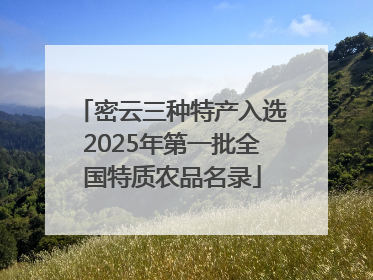 密云三种特产入选2025年第一批全国特质农品名录