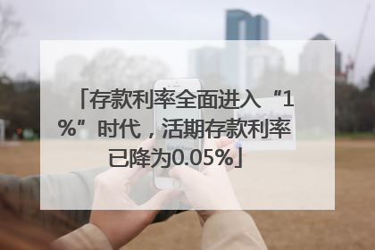 存款利率全面进入“1%”时代，活期存款利率已降为0.05%