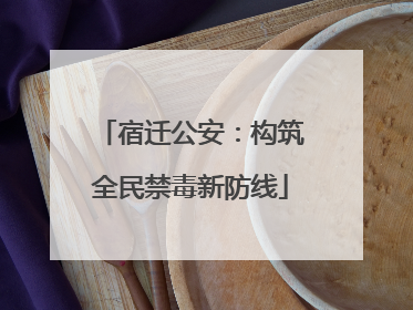 宿迁公安：构筑全民禁毒新防线