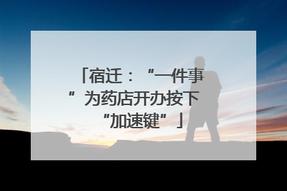 宿迁：“一件事”为药店开办按下“加速键”