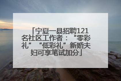 宁夏一县招聘121名社区工作者：“零彩礼”“低彩礼”新婚夫妇可享笔试加分