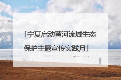 宁夏启动黄河流域生态保护主题宣传实践月