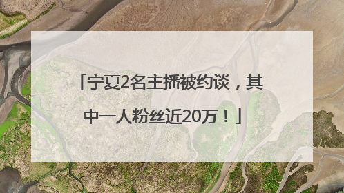 宁夏2名主播被约谈，其中一人粉丝近20万！