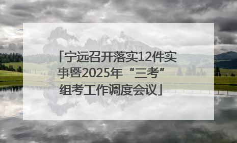 宁远召开落实12件实事暨2025年“三考”组考工作调度会议
