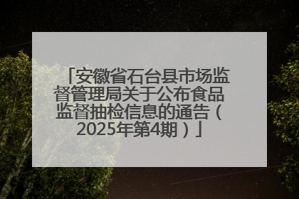 安徽省石台县市场监督管理局关于公布食品监督抽检信息的通告（2025年第4期）