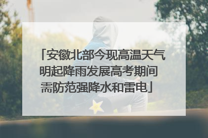 安徽北部今现高温天气 明起降雨发展高考期间需防范强降水和雷电