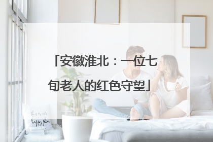 安徽淮北：一位七旬老人的红色守望