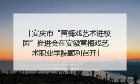 安庆市“黄梅戏艺术进校园”推进会在安徽黄梅戏艺术职业学院顺利召开