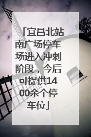 宜昌北站南广场停车场进入冲刺阶段，今后可提供1400余个停车位