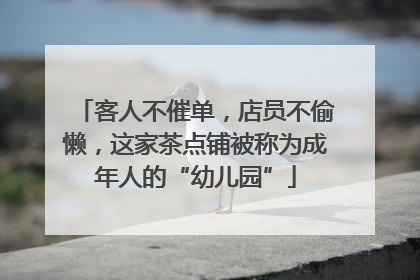 客人不催单，店员不偷懒，这家茶点铺被称为成年人的“幼儿园”