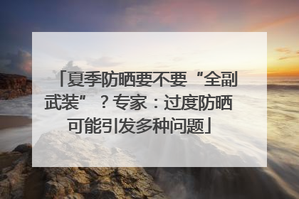 夏季防晒要不要“全副武装”？专家：过度防晒可能引发多种问题