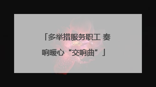 多举措服务职工 奏响暖心“交响曲”