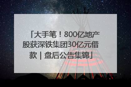 大手笔！800亿地产股获深铁集团30亿元借款｜盘后公告集锦