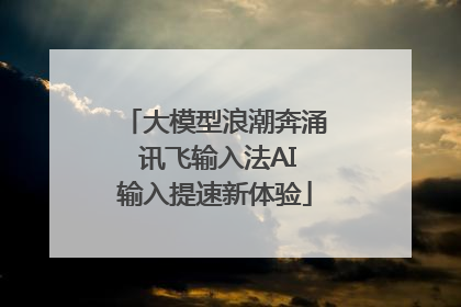 大模型浪潮奔涌 讯飞输入法AI输入提速新体验