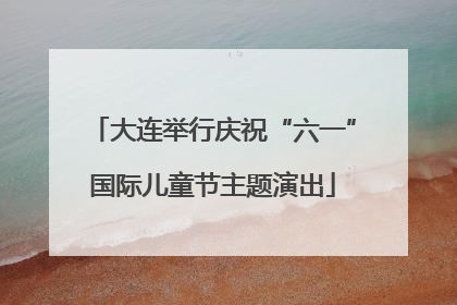 大连举行庆祝“六一”国际儿童节主题演出