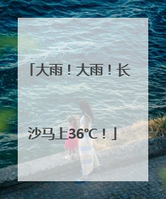 大雨！大雨！长沙马上36℃！