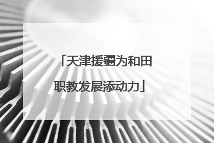 天津援疆为和田职教发展添动力
