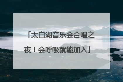 太白湖音乐会合唱之夜！会呼吸就能加入