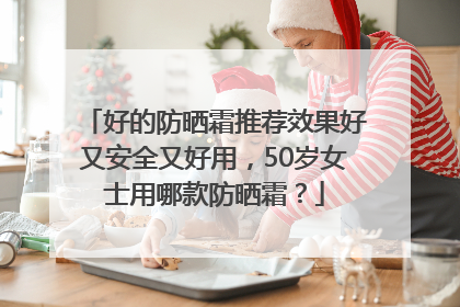 好的防晒霜推荐效果好又安全又好用，50岁女士用哪款防晒霜？