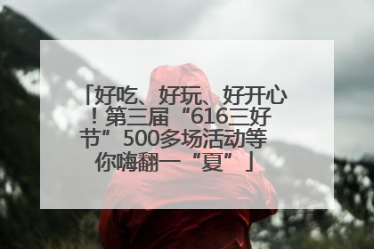 好吃、好玩、好开心！第三届“616三好节”500多场活动等你嗨翻一“夏”